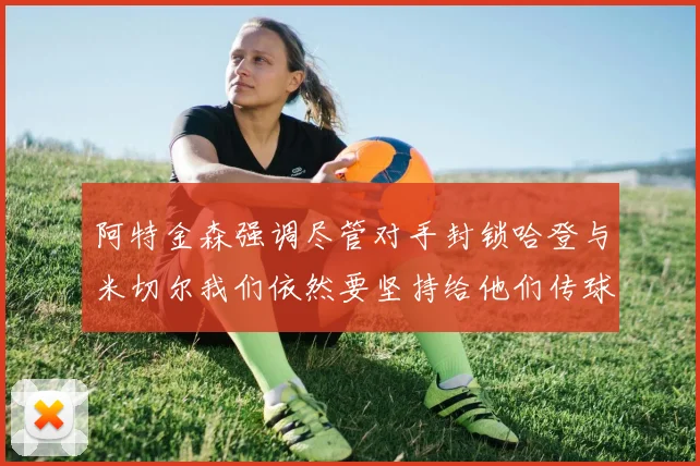 阿特金森强调尽管对手封锁哈登与米切尔我们依然要坚持给他们传球